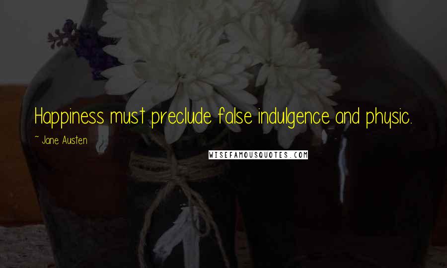 Jane Austen Quotes: Happiness must preclude false indulgence and physic.