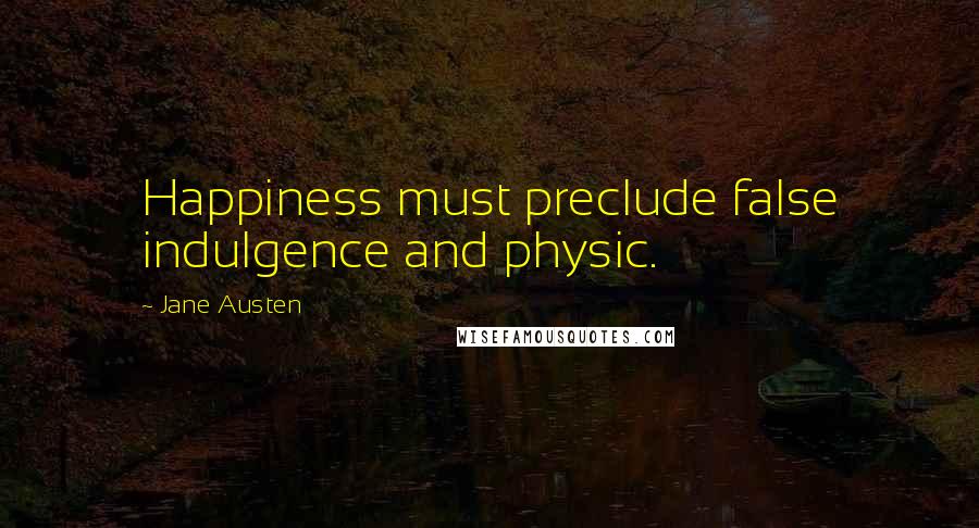 Jane Austen Quotes: Happiness must preclude false indulgence and physic.