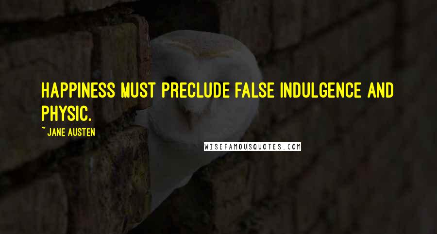 Jane Austen Quotes: Happiness must preclude false indulgence and physic.