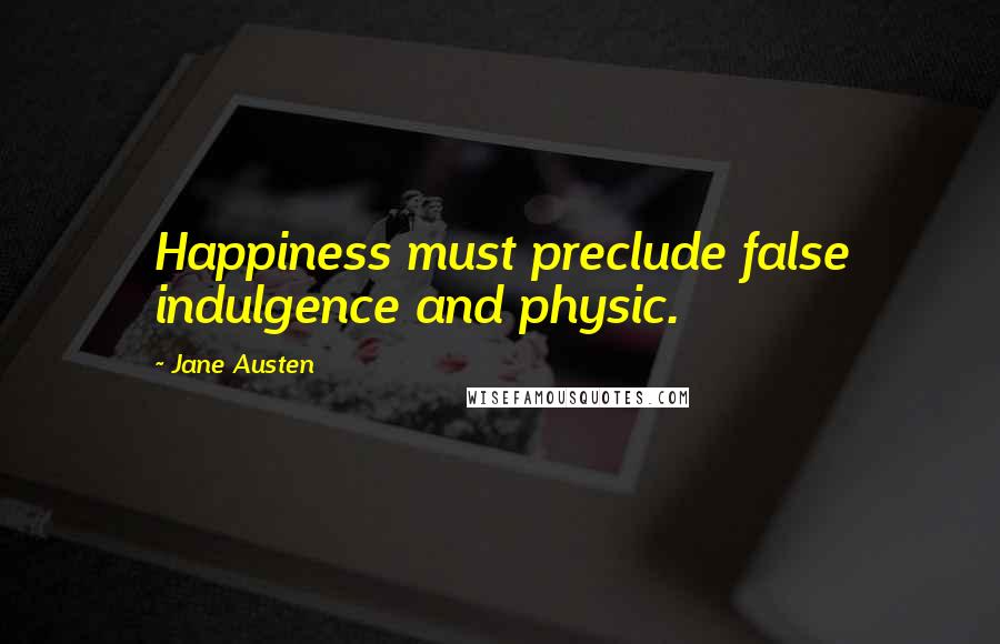 Jane Austen Quotes: Happiness must preclude false indulgence and physic.