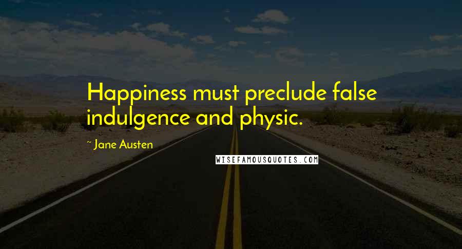 Jane Austen Quotes: Happiness must preclude false indulgence and physic.