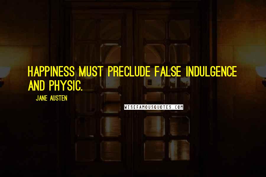 Jane Austen Quotes: Happiness must preclude false indulgence and physic.