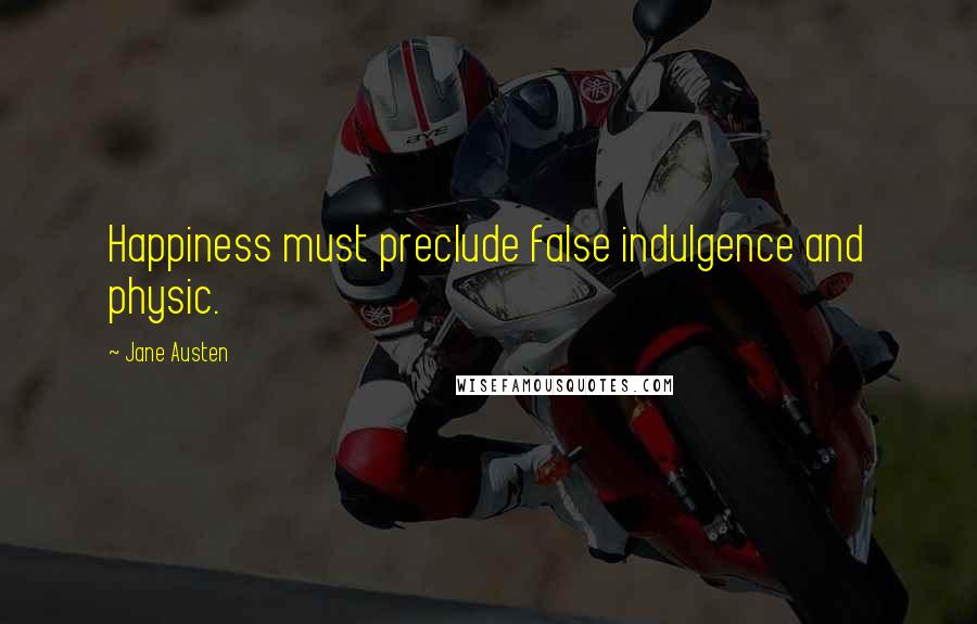 Jane Austen Quotes: Happiness must preclude false indulgence and physic.