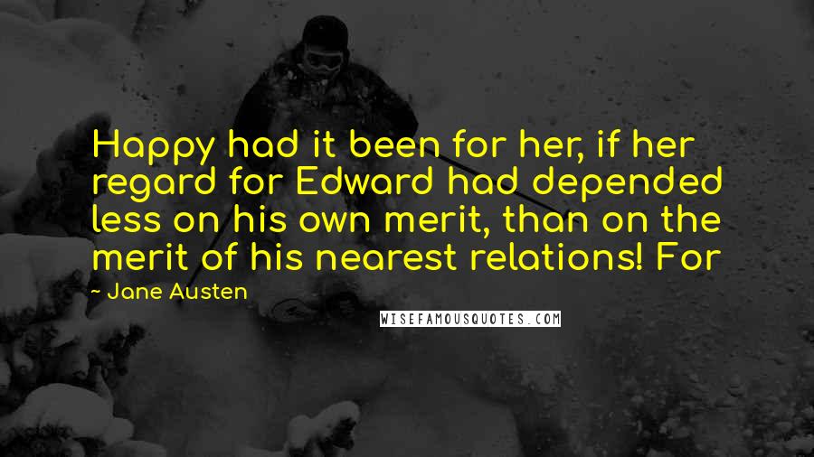 Jane Austen Quotes: Happy had it been for her, if her regard for Edward had depended less on his own merit, than on the merit of his nearest relations! For