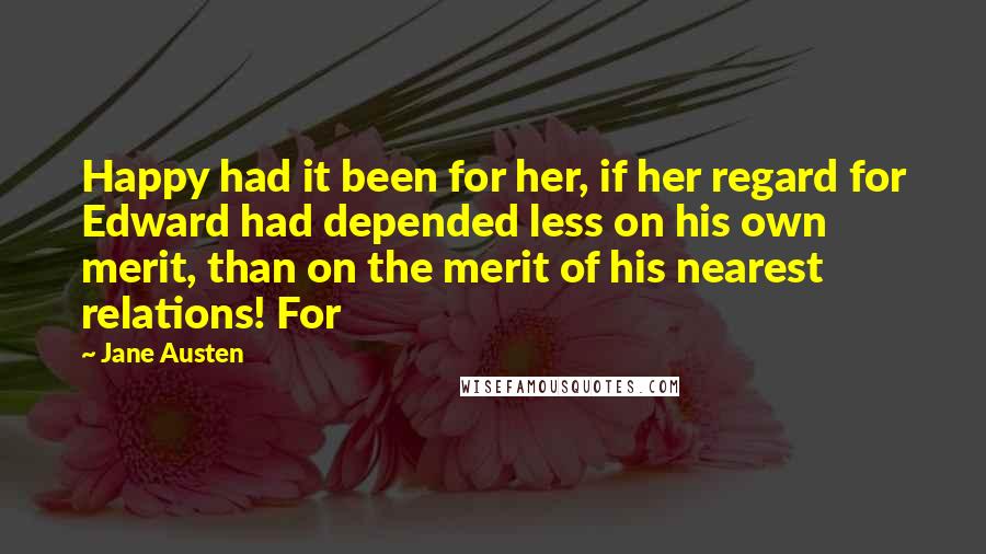 Jane Austen Quotes: Happy had it been for her, if her regard for Edward had depended less on his own merit, than on the merit of his nearest relations! For