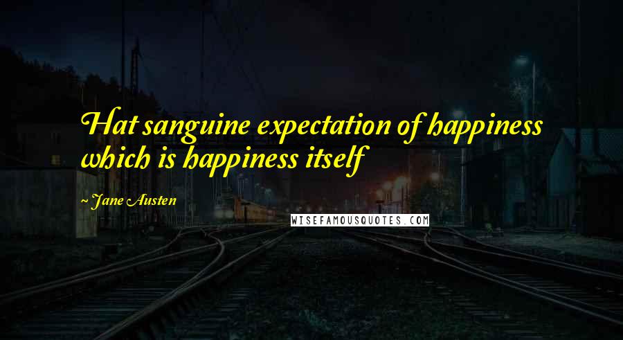 Jane Austen Quotes: Hat sanguine expectation of happiness which is happiness itself