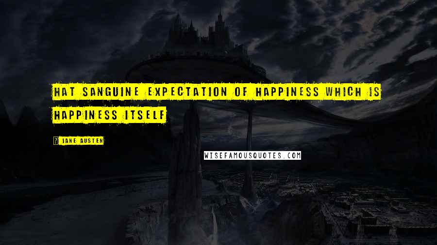 Jane Austen Quotes: Hat sanguine expectation of happiness which is happiness itself