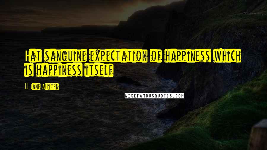 Jane Austen Quotes: Hat sanguine expectation of happiness which is happiness itself