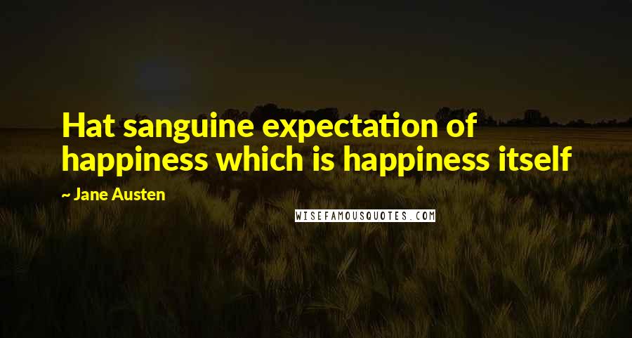 Jane Austen Quotes: Hat sanguine expectation of happiness which is happiness itself