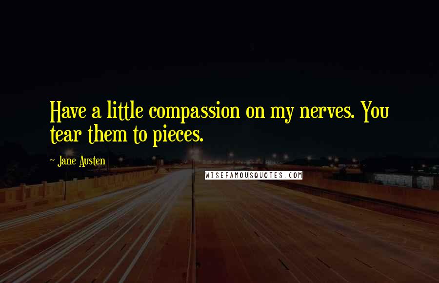Jane Austen Quotes: Have a little compassion on my nerves. You tear them to pieces.