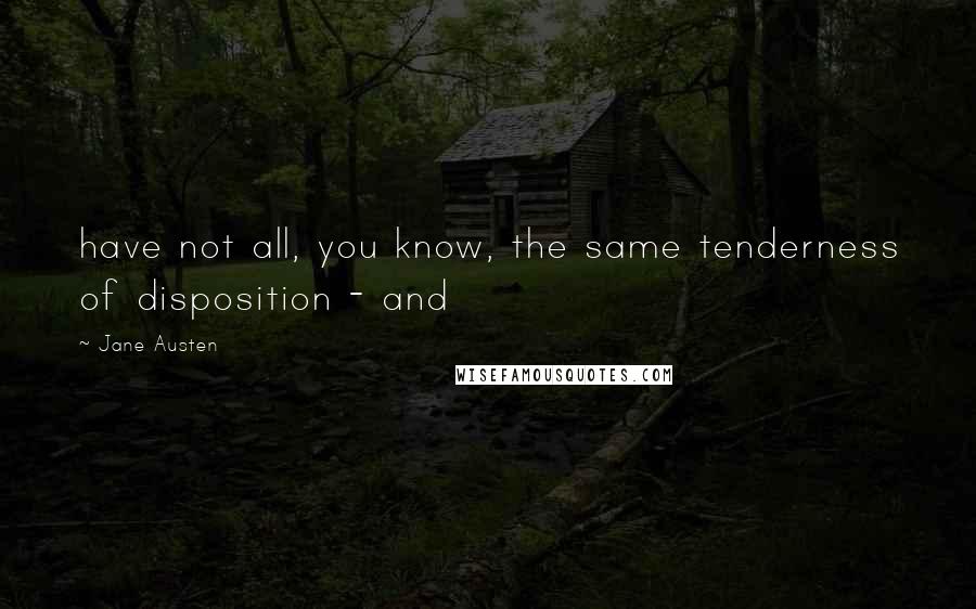 Jane Austen Quotes: have not all, you know, the same tenderness of disposition - and