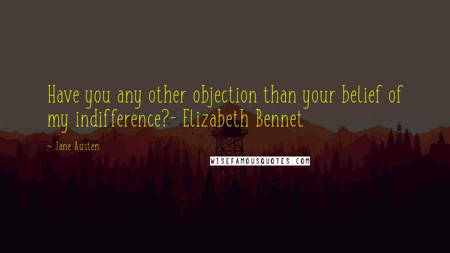 Jane Austen Quotes: Have you any other objection than your belief of my indifference?- Elizabeth Bennet