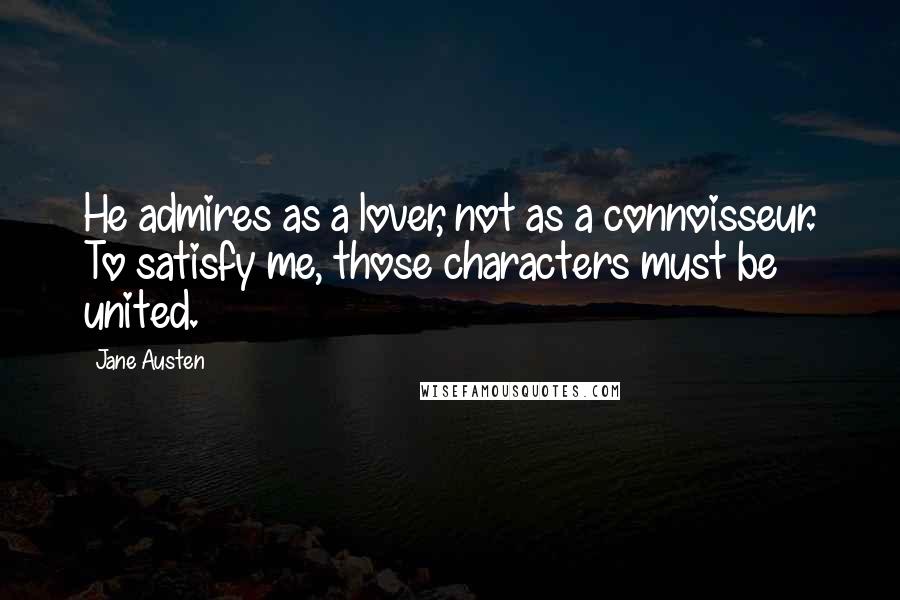 Jane Austen Quotes: He admires as a lover, not as a connoisseur. To satisfy me, those characters must be united.