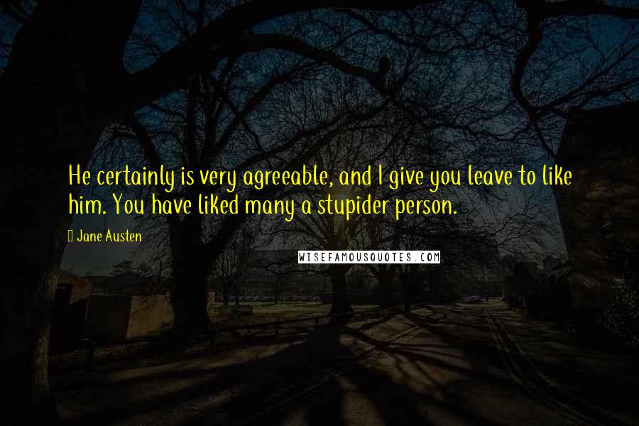 Jane Austen Quotes: He certainly is very agreeable, and I give you leave to like him. You have liked many a stupider person.