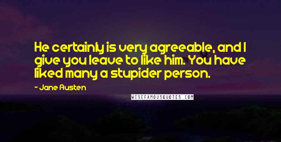 Jane Austen Quotes: He certainly is very agreeable, and I give you leave to like him. You have liked many a stupider person.