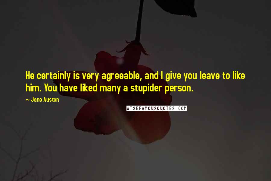 Jane Austen Quotes: He certainly is very agreeable, and I give you leave to like him. You have liked many a stupider person.