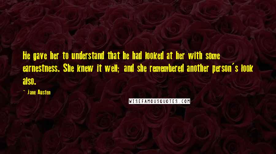 Jane Austen Quotes: He gave her to understand that he had looked at her with some earnestness. She knew it well; and she remembered another person's look also.