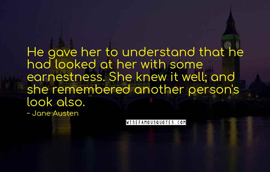 Jane Austen Quotes: He gave her to understand that he had looked at her with some earnestness. She knew it well; and she remembered another person's look also.