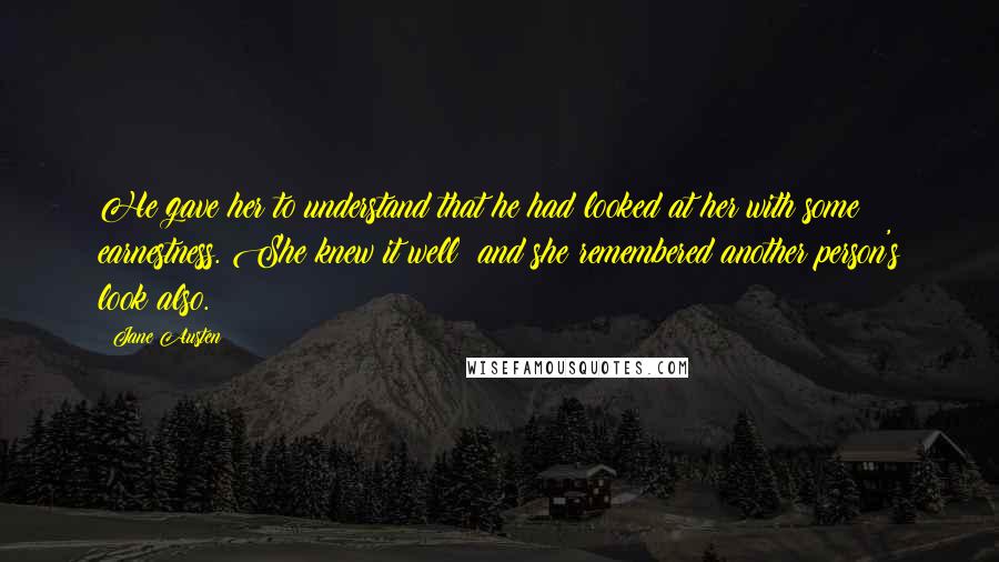 Jane Austen Quotes: He gave her to understand that he had looked at her with some earnestness. She knew it well; and she remembered another person's look also.