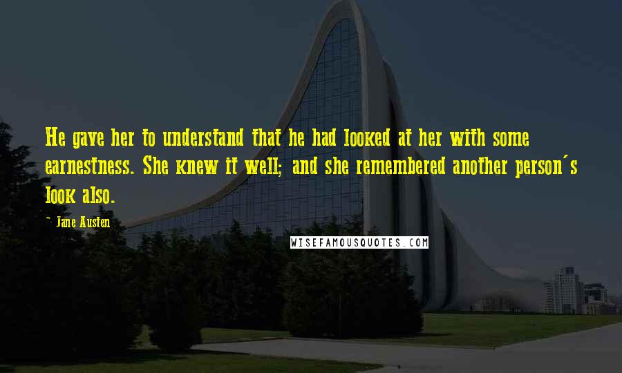 Jane Austen Quotes: He gave her to understand that he had looked at her with some earnestness. She knew it well; and she remembered another person's look also.