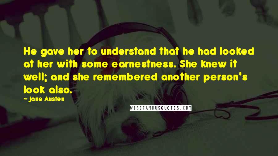 Jane Austen Quotes: He gave her to understand that he had looked at her with some earnestness. She knew it well; and she remembered another person's look also.