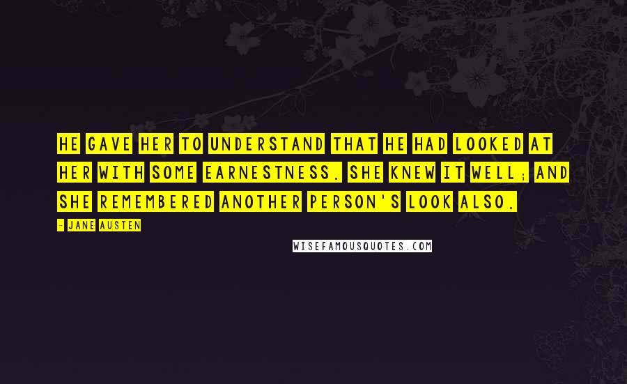 Jane Austen Quotes: He gave her to understand that he had looked at her with some earnestness. She knew it well; and she remembered another person's look also.