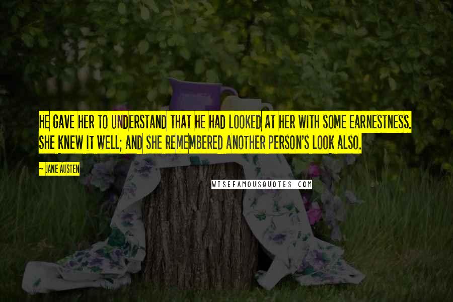 Jane Austen Quotes: He gave her to understand that he had looked at her with some earnestness. She knew it well; and she remembered another person's look also.