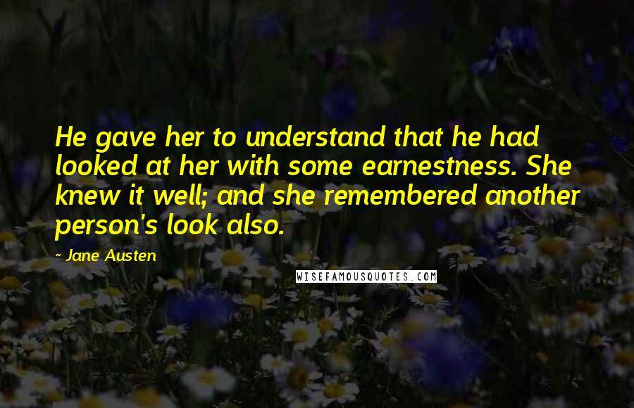 Jane Austen Quotes: He gave her to understand that he had looked at her with some earnestness. She knew it well; and she remembered another person's look also.