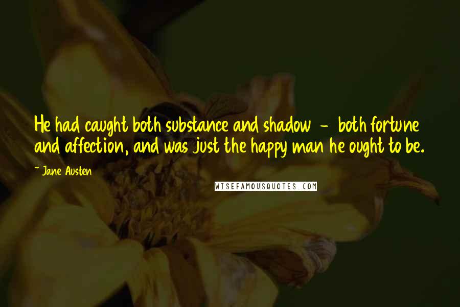 Jane Austen Quotes: He had caught both substance and shadow  -  both fortune and affection, and was just the happy man he ought to be.