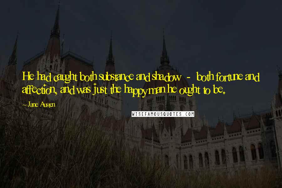 Jane Austen Quotes: He had caught both substance and shadow  -  both fortune and affection, and was just the happy man he ought to be.