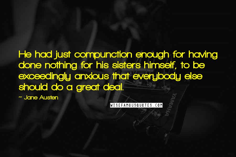 Jane Austen Quotes: He had just compunction enough for having done nothing for his sisters himself, to be exceedingly anxious that everybody else should do a great deal.