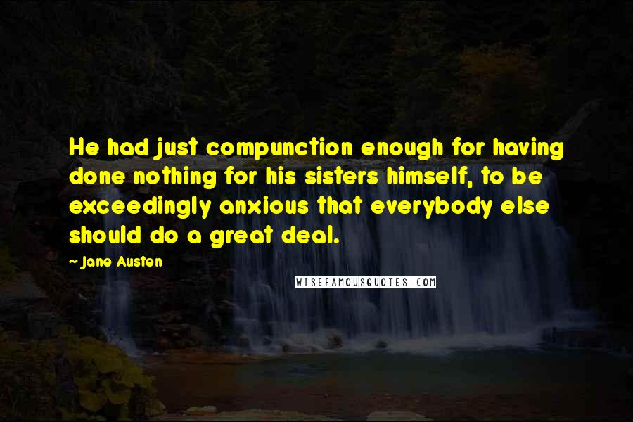 Jane Austen Quotes: He had just compunction enough for having done nothing for his sisters himself, to be exceedingly anxious that everybody else should do a great deal.