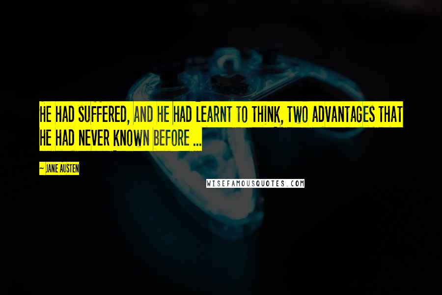 Jane Austen Quotes: He had suffered, and he had learnt to think, two advantages that he had never known before ...