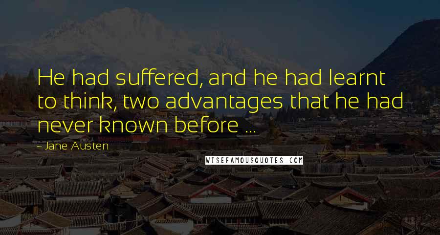 Jane Austen Quotes: He had suffered, and he had learnt to think, two advantages that he had never known before ...