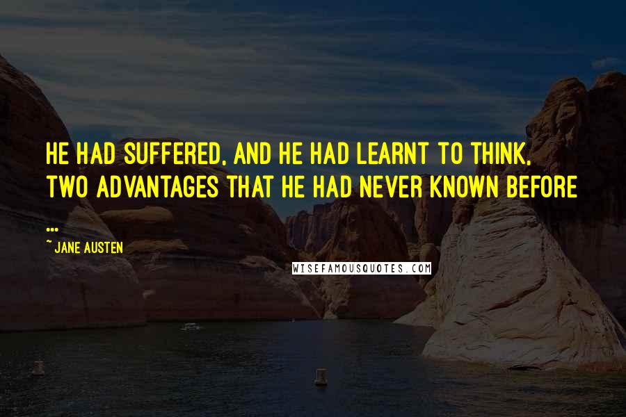 Jane Austen Quotes: He had suffered, and he had learnt to think, two advantages that he had never known before ...
