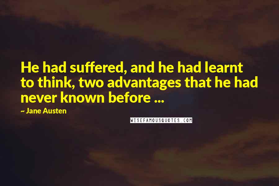 Jane Austen Quotes: He had suffered, and he had learnt to think, two advantages that he had never known before ...