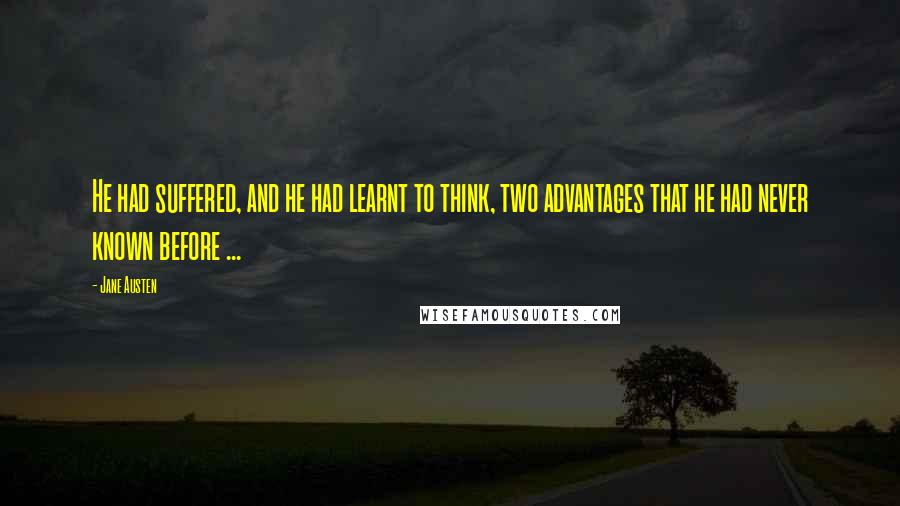 Jane Austen Quotes: He had suffered, and he had learnt to think, two advantages that he had never known before ...