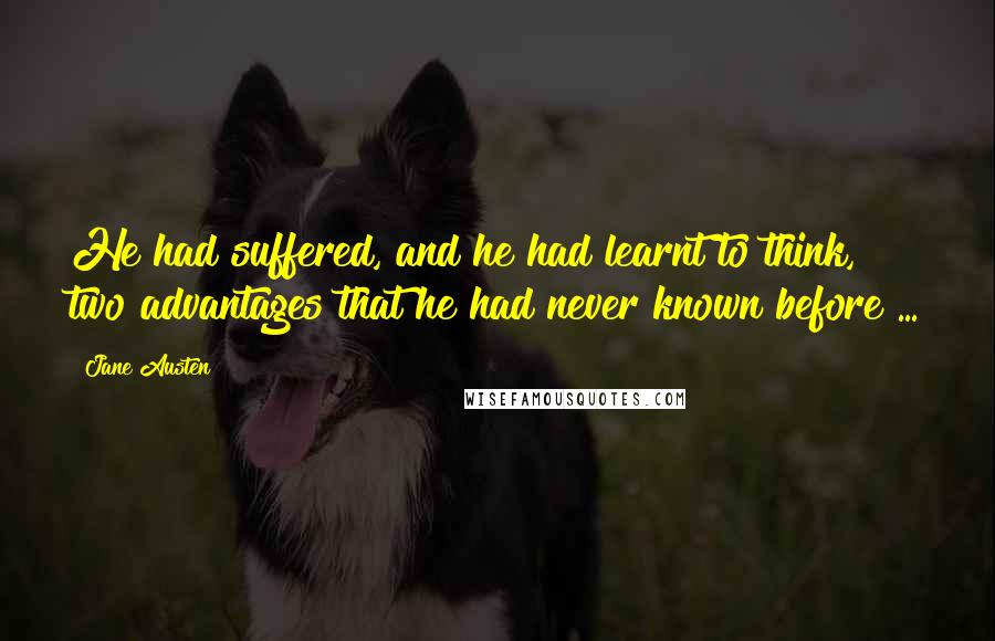 Jane Austen Quotes: He had suffered, and he had learnt to think, two advantages that he had never known before ...