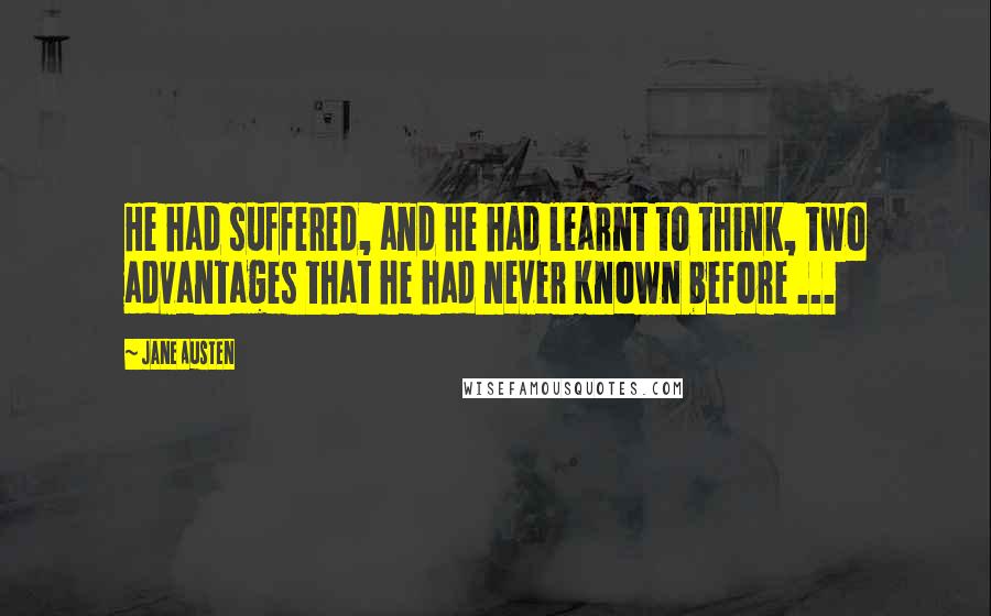 Jane Austen Quotes: He had suffered, and he had learnt to think, two advantages that he had never known before ...