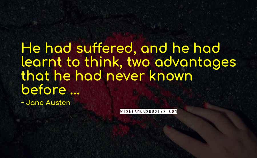 Jane Austen Quotes: He had suffered, and he had learnt to think, two advantages that he had never known before ...