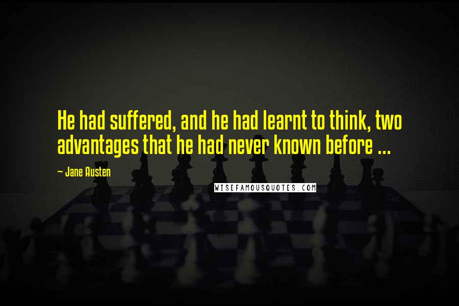 Jane Austen Quotes: He had suffered, and he had learnt to think, two advantages that he had never known before ...