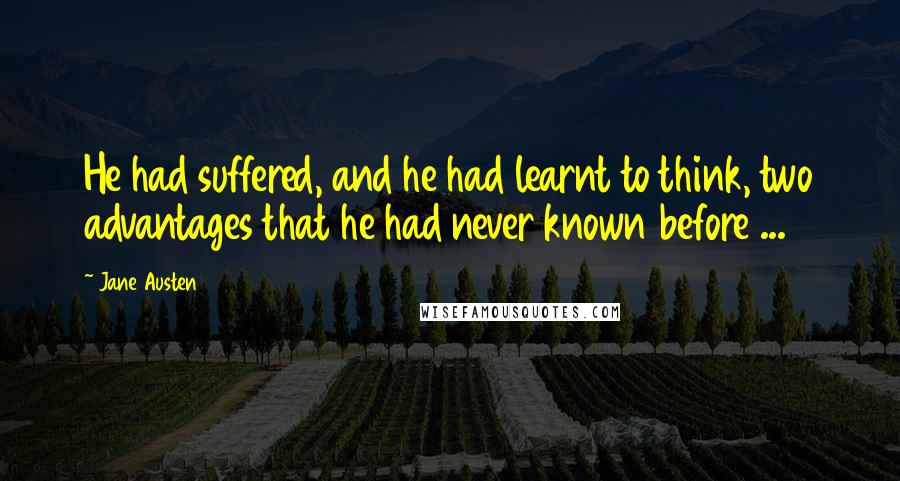 Jane Austen Quotes: He had suffered, and he had learnt to think, two advantages that he had never known before ...