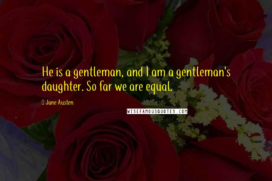 Jane Austen Quotes: He is a gentleman, and I am a gentleman's daughter. So far we are equal.