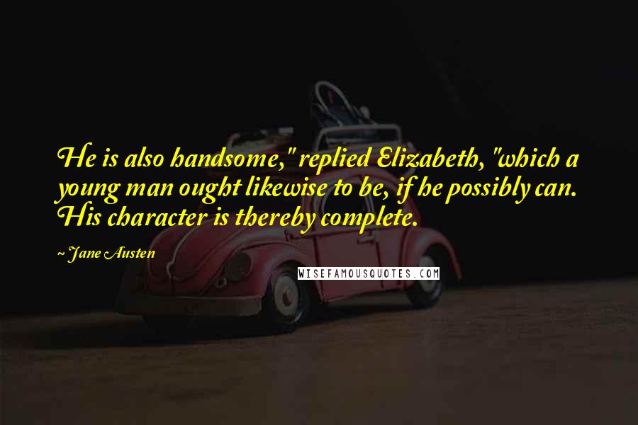 Jane Austen Quotes: He is also handsome," replied Elizabeth, "which a young man ought likewise to be, if he possibly can. His character is thereby complete.