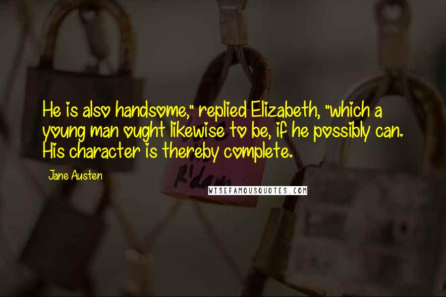 Jane Austen Quotes: He is also handsome," replied Elizabeth, "which a young man ought likewise to be, if he possibly can. His character is thereby complete.