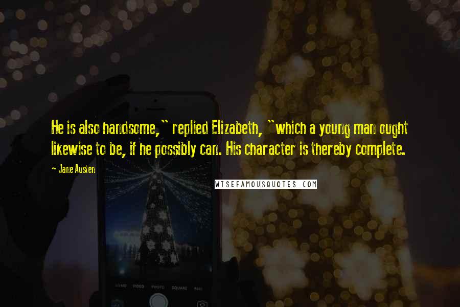 Jane Austen Quotes: He is also handsome," replied Elizabeth, "which a young man ought likewise to be, if he possibly can. His character is thereby complete.