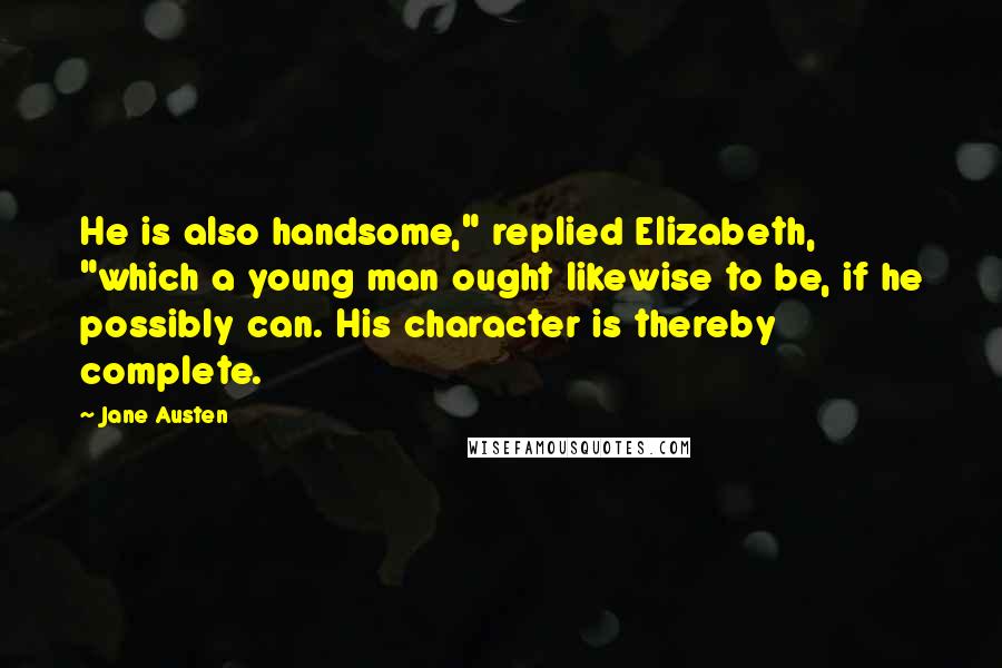 Jane Austen Quotes: He is also handsome," replied Elizabeth, "which a young man ought likewise to be, if he possibly can. His character is thereby complete.
