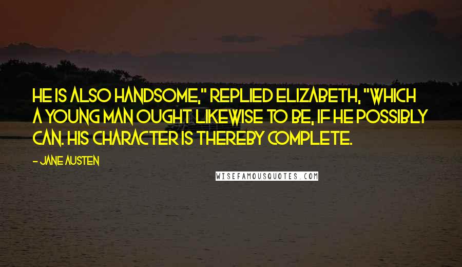 Jane Austen Quotes: He is also handsome," replied Elizabeth, "which a young man ought likewise to be, if he possibly can. His character is thereby complete.