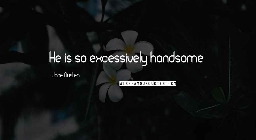 Jane Austen Quotes: He is so excessively handsome!