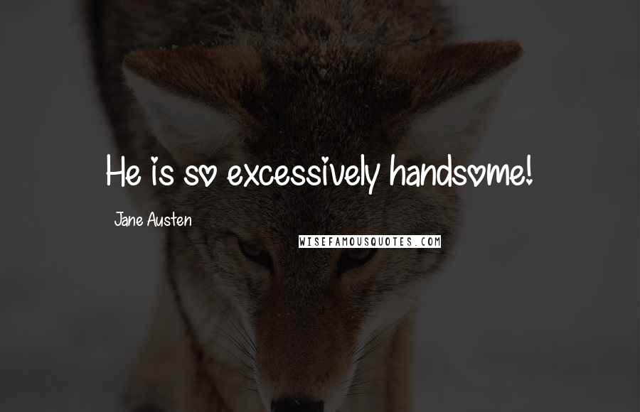 Jane Austen Quotes: He is so excessively handsome!